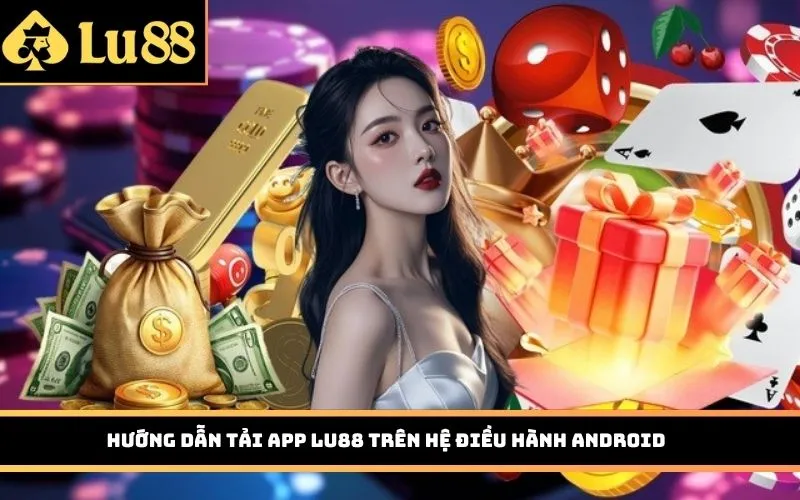 Hướng dẫn tải app LU88 trên hệ điều hành Android